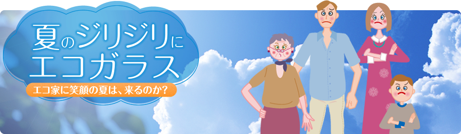 夏のジリジリにエコガラス エコ家に笑顔の夏は、来るのか？