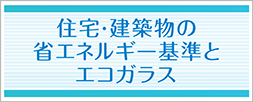 住宅・建築物の省エネルギー基準とエコガラス